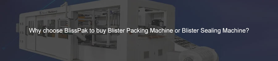 Why choose BlissPak to buy Blister Packing Machine or Blister Sealing Machine?